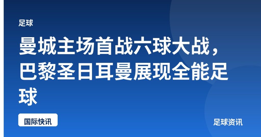 曼城主场首战六球大战，巴黎圣日耳曼展现全能足球