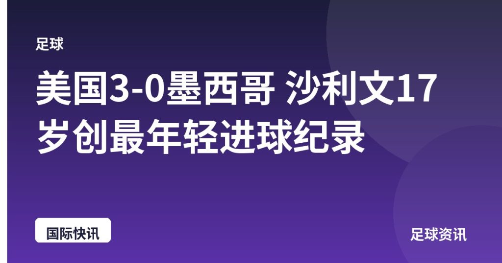 美国3-0墨西哥 沙利文17岁创最年轻进球纪录