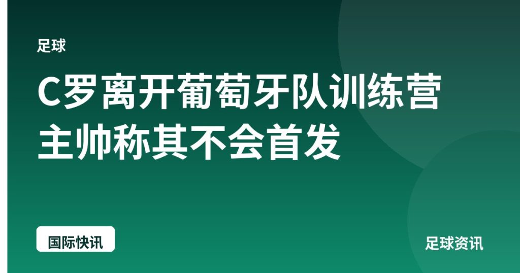 C罗离开葡萄牙队训练营 主帅称其不会首发